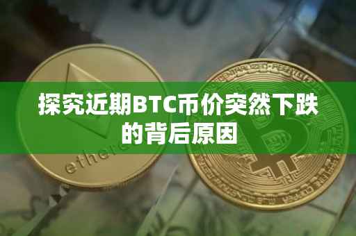 探究近期BTC币价突然下跌的背后原因