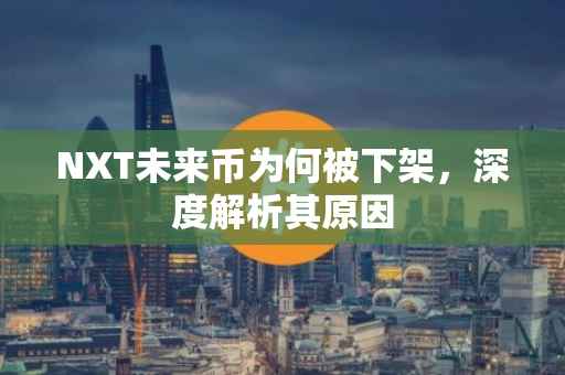 NXT未来币为何被下架，深度解析其原因