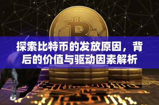 探索比特币的发放原因，背后的价值与驱动因素解析