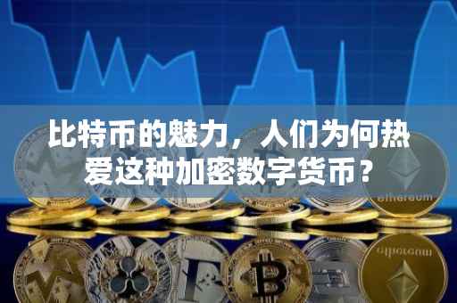 比特币的魅力，人们为何热爱这种加密数字货币？