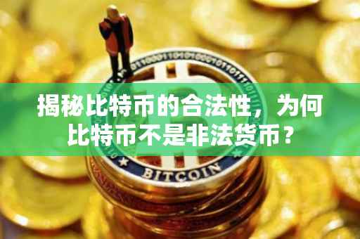 揭秘比特币的合法性，为何比特币不是非法货币？