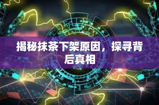 揭秘抹茶下架原因，探寻背后真相