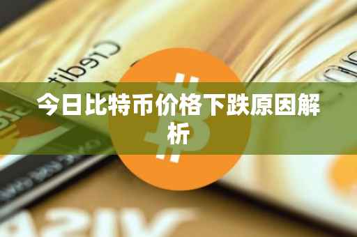 今日比特币价格下跌原因解析