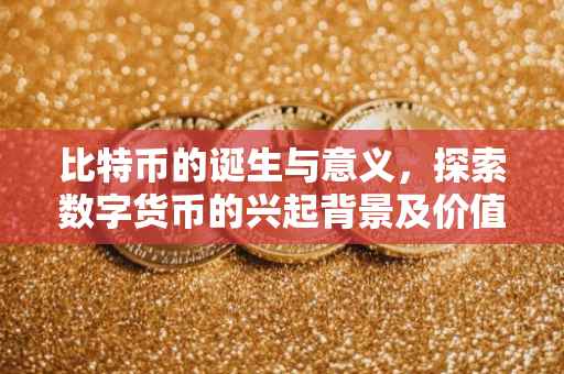 比特币的诞生与意义，探索数字货币的兴起背景及价值