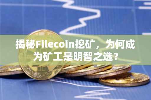 揭秘Filecoin挖矿，为何成为矿工是明智之选？