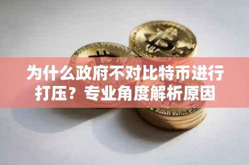 为什么政府不对比特币进行打压？专业角度解析原因