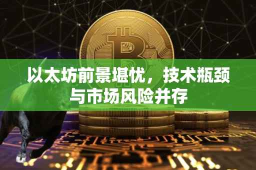 以太坊前景堪忧，技术瓶颈与市场风险并存