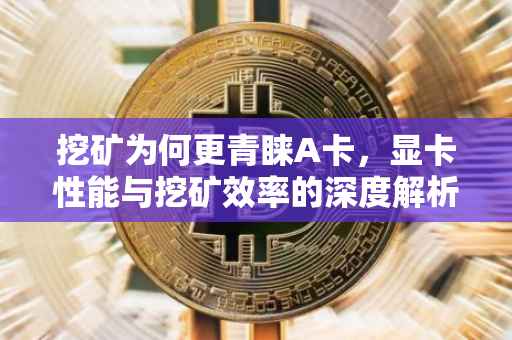 挖矿为何更青睐A卡，显卡性能与挖矿效率的深度解析