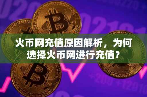 火币网充值原因解析，为何选择火币网进行充值？