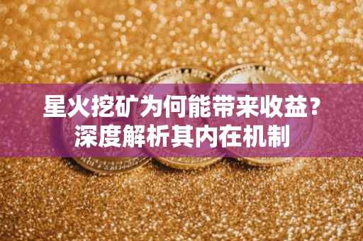 星火挖矿为何能带来收益?深度解析其内在机制