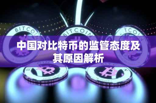 中国对比特币的监管态度及其原因解析