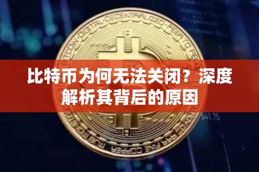 比特币为何无法关闭？深度解析其背后的原因