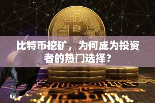 比特币挖矿，为何成为投资者的热门选择？