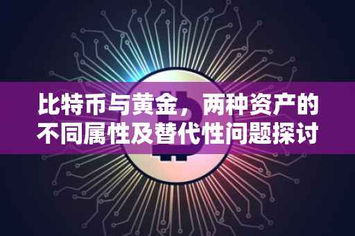 比特币与黄金,两种资产的不同属性及替代性问题探讨