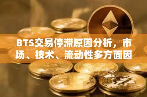 BTS交易停滞原因分析，市场、技术、流动性多方面因素探讨