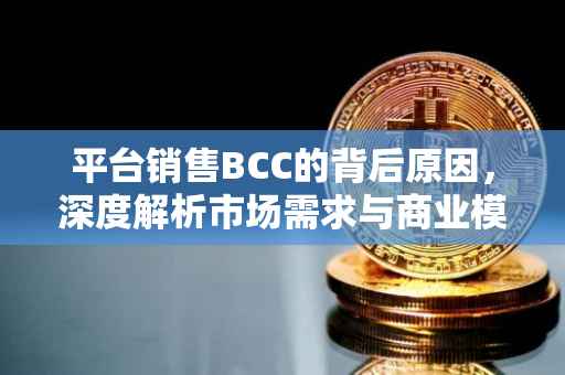 平台销售BCC的背后原因，深度解析市场需求与商业模式