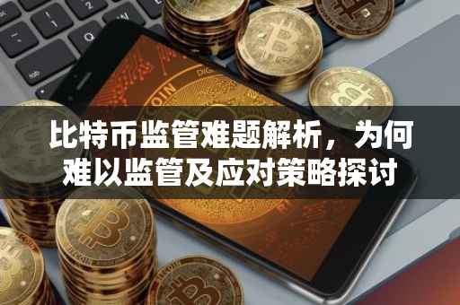 比特币监管难题解析，为何难以监管及应对策略探讨