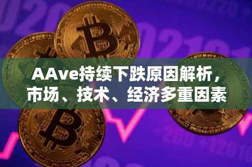 AAve持续下跌原因解析，市场、技术、经济多重因素影响