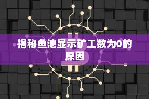 揭秘鱼池显示矿工数为0的原因