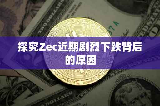 探究Zec近期剧烈下跌背后的原因