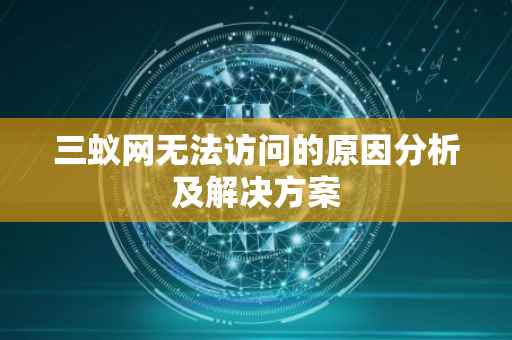 三蚁网无法访问的原因分析及解决方案