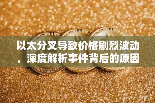以太分叉导致价格剧烈波动，深度解析事件背后的原因