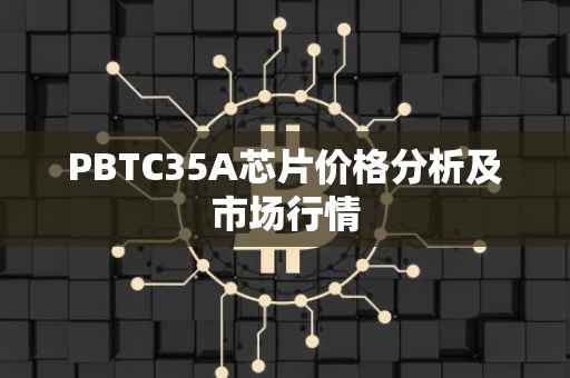 PBTC35A芯片价格分析及市场行情