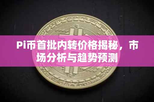 Pi币首批内转价格揭秘，市场分析与趋势预测