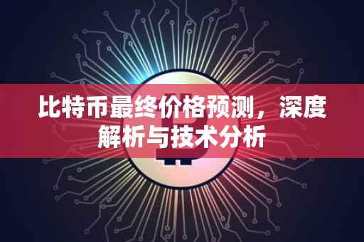 比特币最终价格预测，深度解析与技术分析