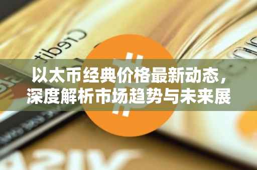 以太币经典价格最新动态，深度解析市场趋势与未来展望