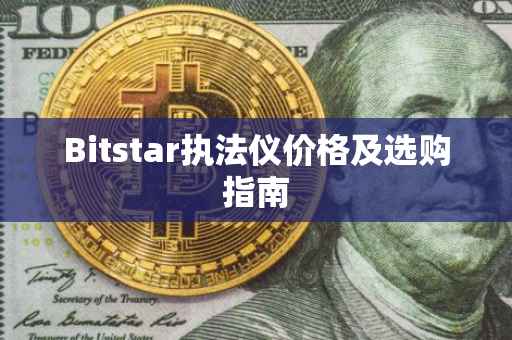 Bitstar执法仪价格及选购指南