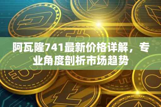 阿瓦隆741最新价格详解，专业角度剖析市场趋势