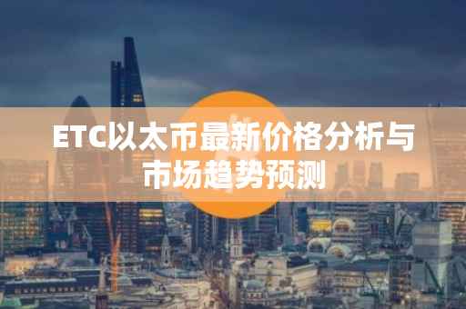ETC以太币最新价格分析与市场趋势预测