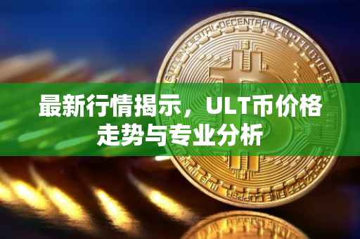 最新行情揭示，ULT币价格走势与专业分析