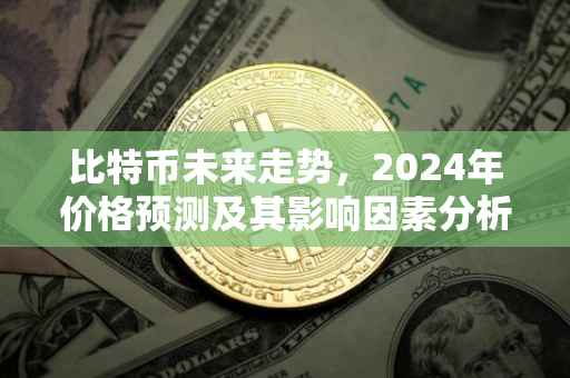 比特币未来走势，2024年价格预测及其影响因素分析