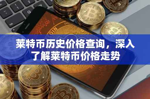 莱特币历史价格查询，深入了解莱特币价格走势