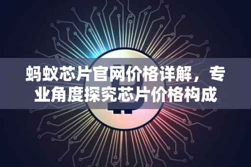 蚂蚁芯片官网价格详解,专业角度探究芯片价格构成