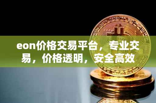 eon价格交易平台，专业交易，价格透明，安全高效