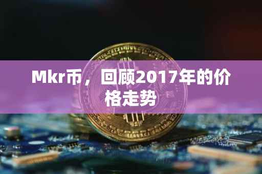 Mkr币,回顾2017年的价格走势