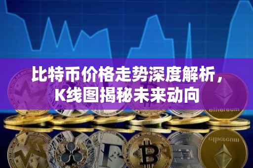 比特币价格走势深度解析，K线图揭秘未来动向