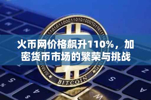 火币网价格飙升110%，加密货币市场的繁荣与挑战