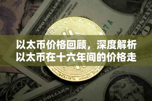 以太币价格回顾，深度解析以太币在十六年间的价格走势