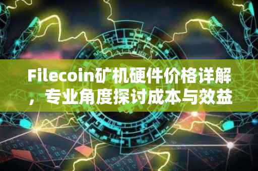 Filecoin矿机硬件价格详解，专业角度探讨成本与效益