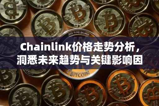 Chainlink价格走势分析，洞悉未来趋势与关键影响因素