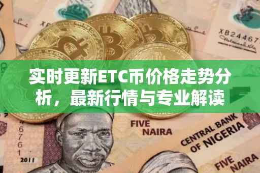 实时更新ETC币价格走势分析，最新行情与专业解读