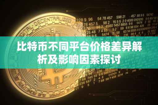 比特币不同平台价格差异解析及影响因素探讨