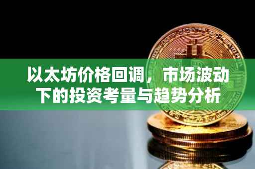 以太坊价格回调，市场波动下的投资考量与趋势分析