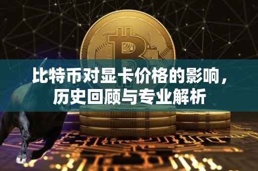 比特币对显卡价格的影响，历史回顾与专业解析