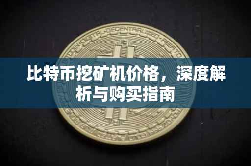 比特币挖矿机价格，深度解析与购买指南