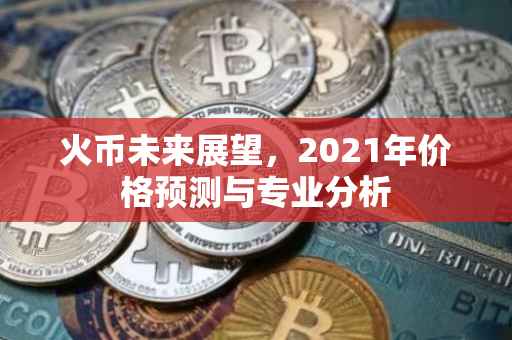 火币未来展望，2021年价格预测与专业分析